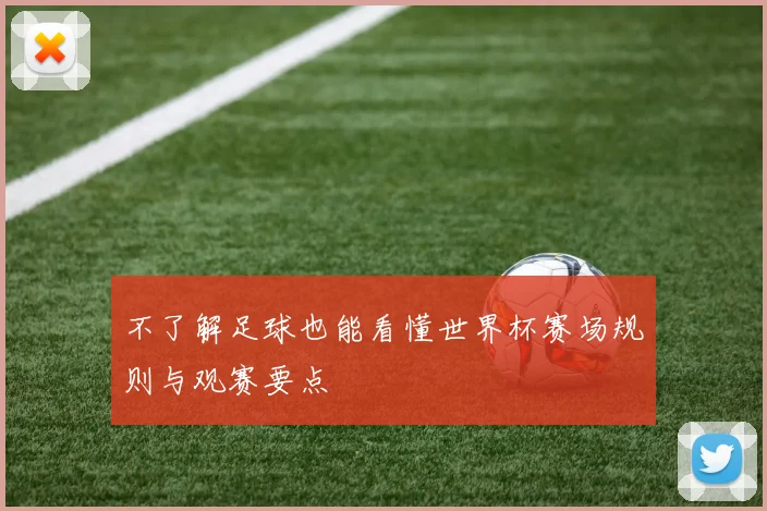 不了解足球也能看懂世界杯赛场规则与观赛要点