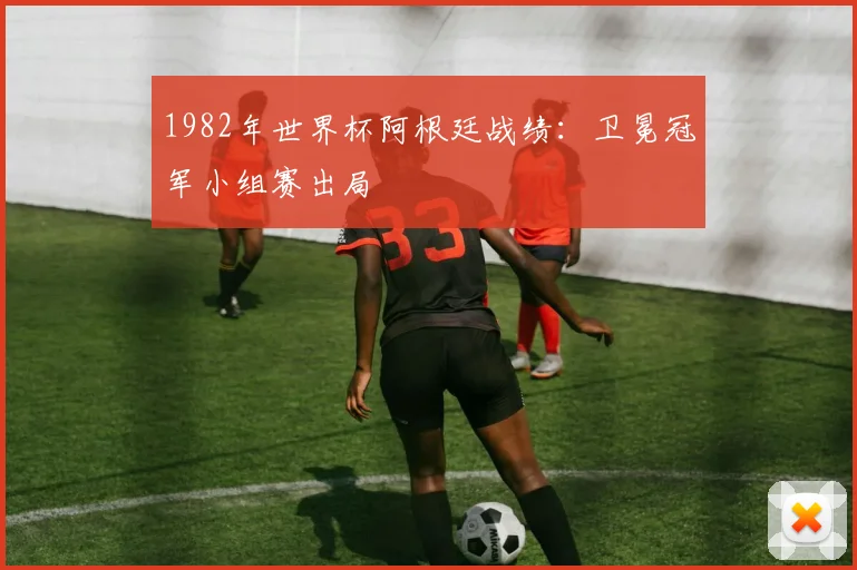 1982年世界杯阿根廷战绩:卫冕冠军小组赛出局