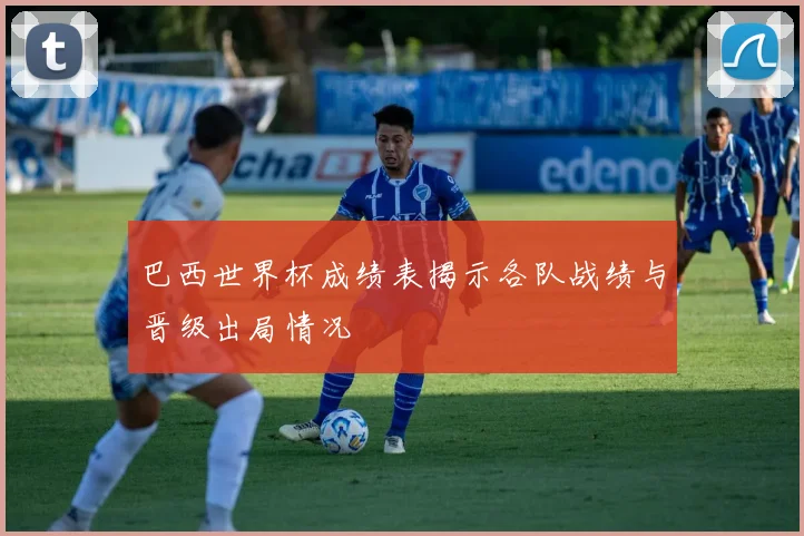 巴西世界杯成绩表揭示各队战绩与晋级出局情况