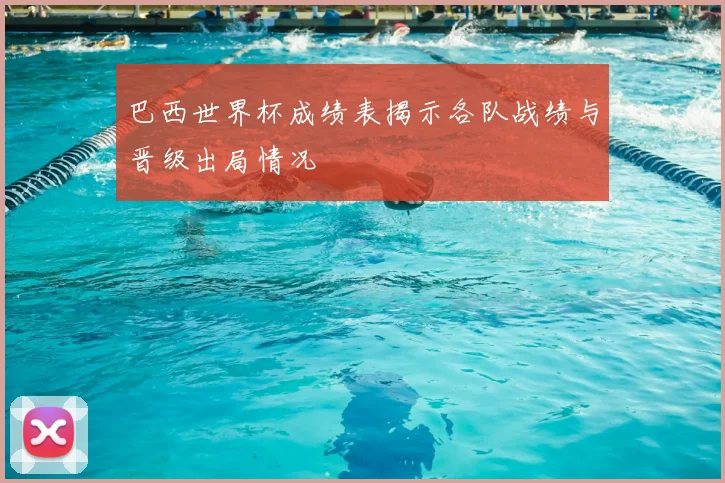 巴西世界杯成绩表揭示各队战绩与晋级出局情况