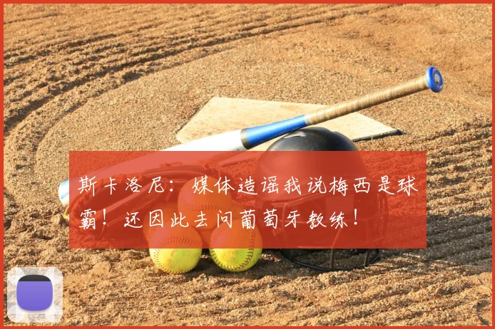 斯卡洛尼:媒体造谣我说梅西是球霸!还因此去问葡萄牙教练!