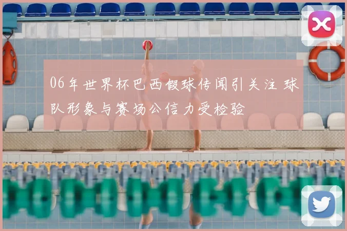 06年世界杯巴西假球传闻引关注 球队形象与赛场公信力受检验