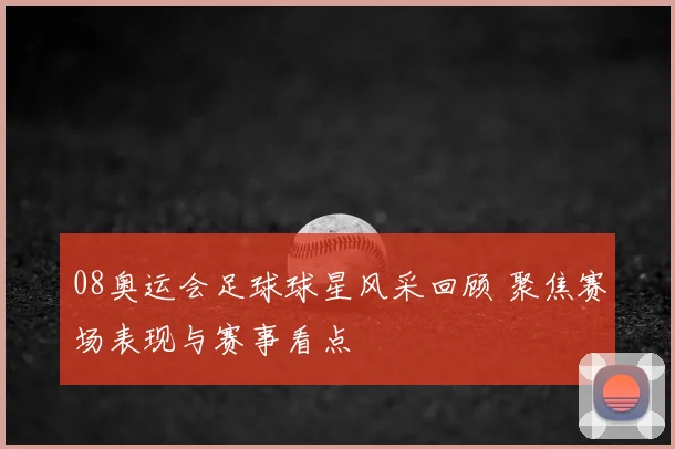 08奥运会足球球星风采回顾 聚焦赛场表现与赛事看点
