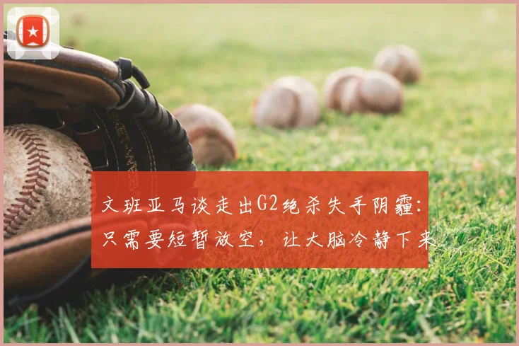 文班亚马谈走出G2绝杀失手阴霾:只需要短暂放空,让大脑冷静下来