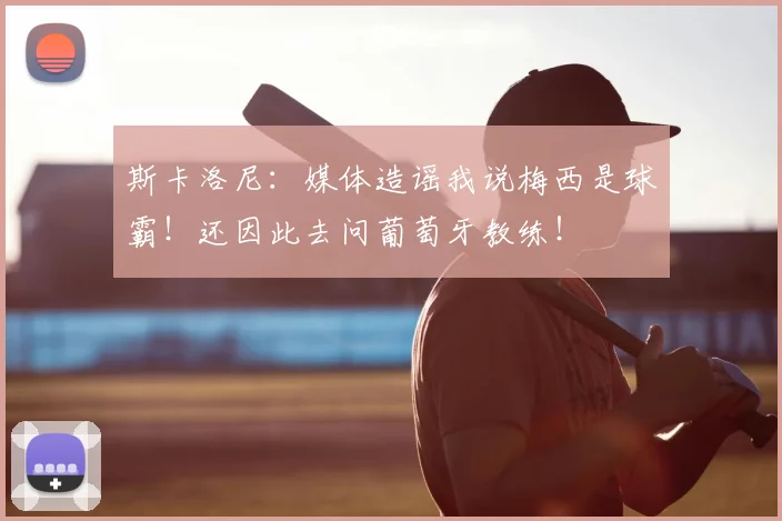 斯卡洛尼:媒体造谣我说梅西是球霸!还因此去问葡萄牙教练!
