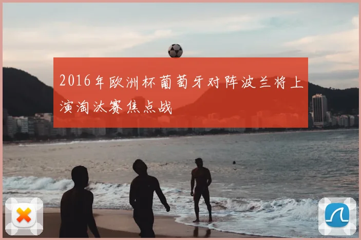 2016年欧洲杯葡萄牙对阵波兰将上演淘汰赛焦点战
