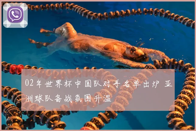 02年世界杯中国队对手名单出炉 亚洲球队备战氛围升温