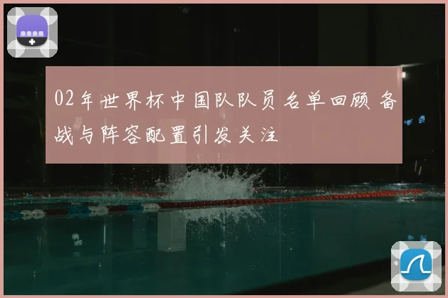 02年世界杯中国队队员名单回顾 备战与阵容配置引发关注